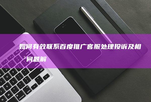 如何有效联系百度推广客服处理投诉及相关问题解析